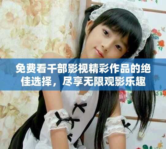 免费看千部影视精彩作品的绝佳选择，尽享无限观影乐趣