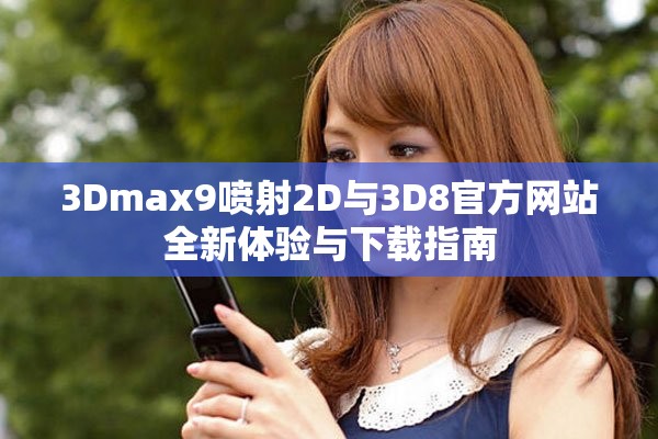 3Dmax9喷射2D与3D8官方网站全新体验与下载指南