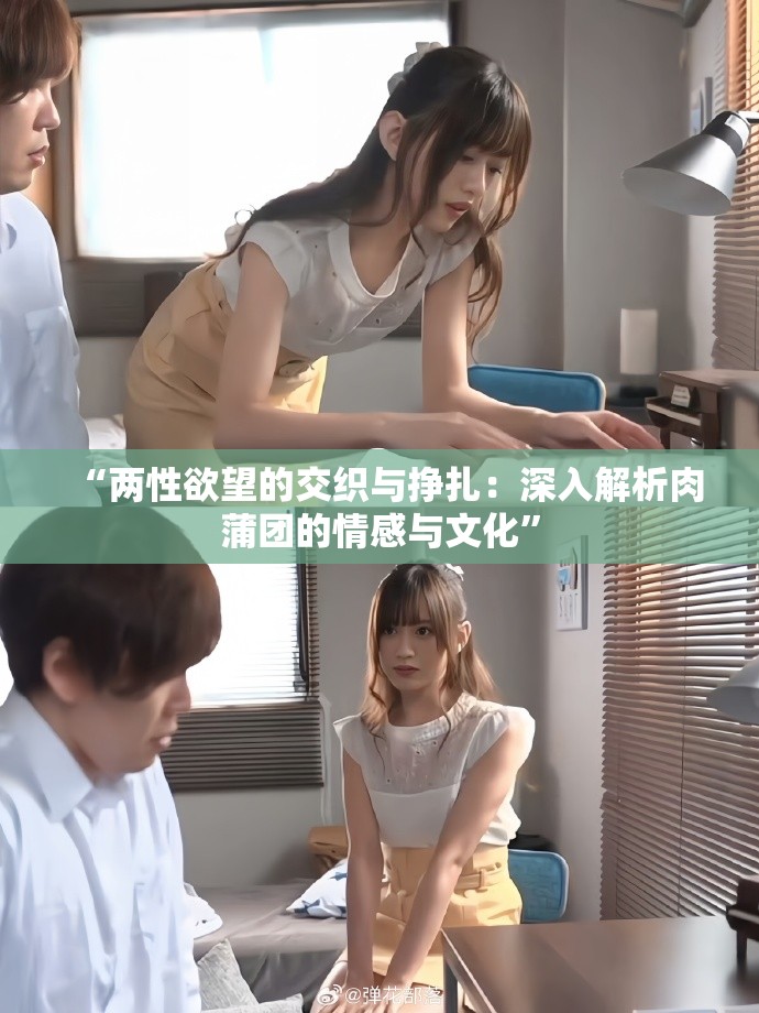 “两性欲望的交织与挣扎：深入解析肉蒲团的情感与文化”
