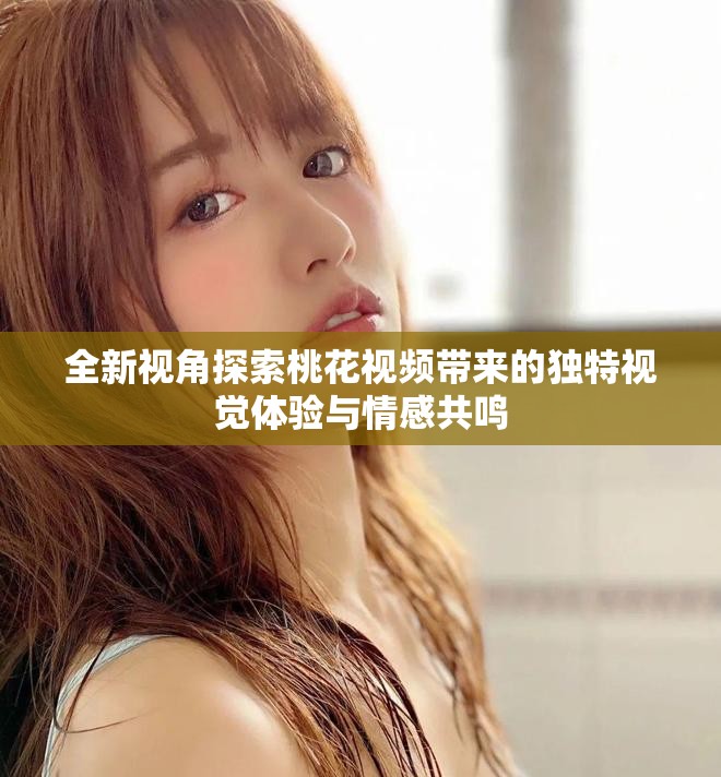 全新视角探索桃花视频带来的独特视觉体验与情感共鸣