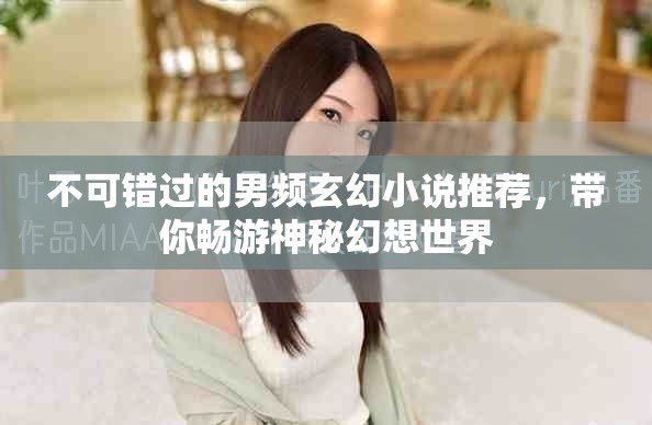 不可错过的男频玄幻小说推荐，带你畅游神秘幻想世界