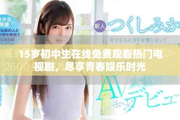 15岁初中生在线免费观看热门电视剧，尽享青春娱乐时光