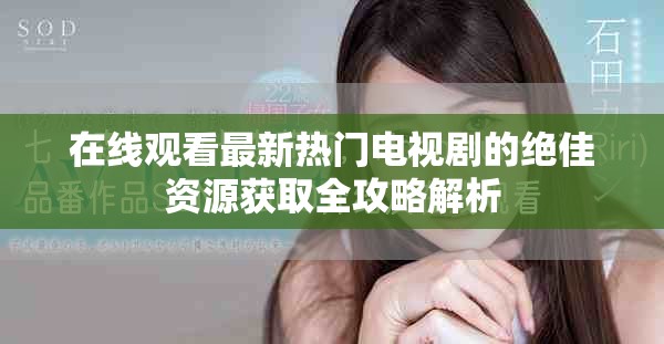 在线观看最新热门电视剧的绝佳资源获取全攻略解析