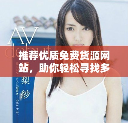 推荐优质免费货源网站，助你轻松寻找多样商品供应商