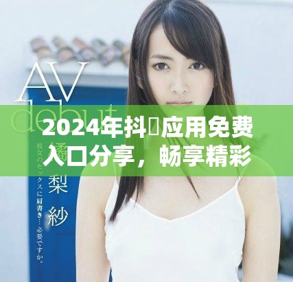 2024年抖抈应用免费入口分享，畅享精彩内容与创意无限