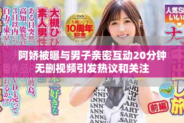 阿娇被曝与男子亲密互动20分钟无删视频引发热议和关注