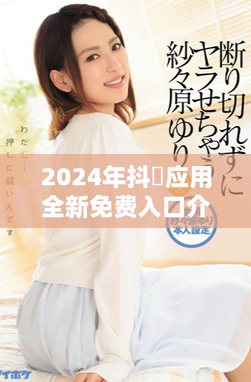 2024年抖抈应用全新免费入口介绍与使用指南