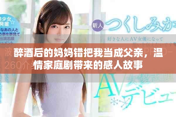 醉酒后的妈妈错把我当成父亲，温情家庭剧带来的感人故事