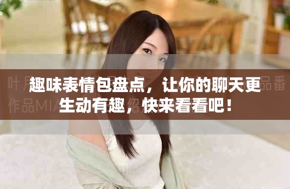 趣味表情包盘点，让你的聊天更生动有趣，快来看看吧！
