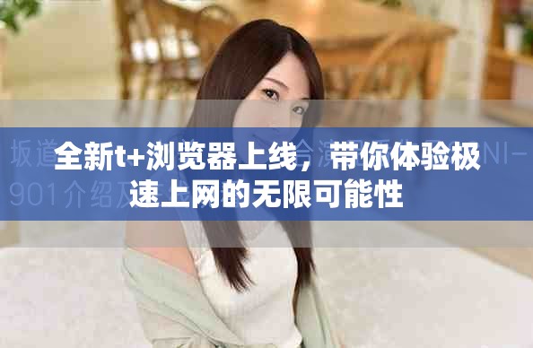 全新t+浏览器上线，带你体验极速上网的无限可能性
