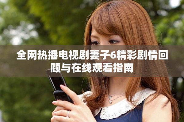 全网热播电视剧妻子6精彩剧情回顾与在线观看指南