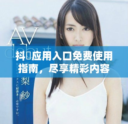 抖抈应用入口免费使用指南，尽享精彩内容与社交乐趣