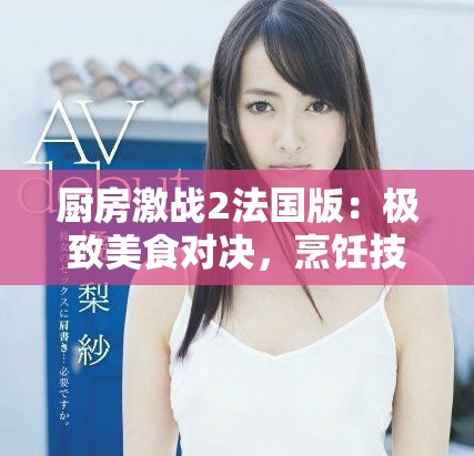 厨房激战2法国版：极致美食对决，烹饪技巧谁与争锋