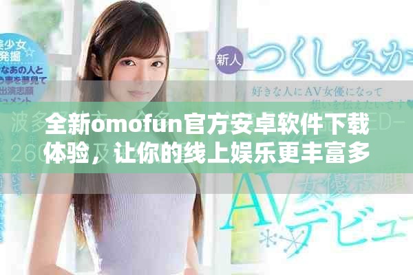 全新omofun官方安卓软件下载体验，让你的线上娱乐更丰富多彩