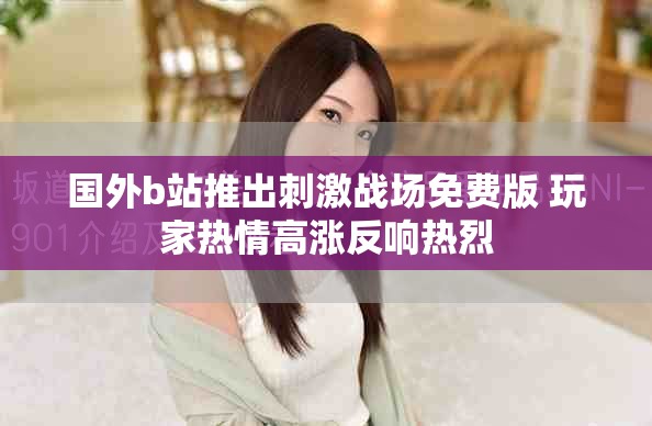国外b站推出刺激战场免费版 玩家热情高涨反响热烈