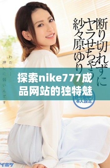 探索nike777成品网站的独特魅力与购物体验，尽享潮流风尚