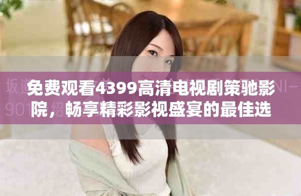 免费观看4399高清电视剧策驰影院，畅享精彩影视盛宴的最佳选择