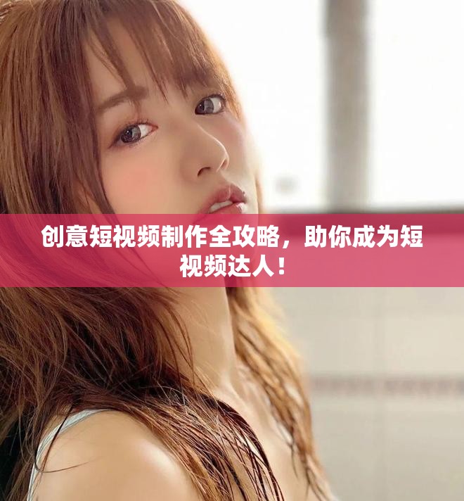 创意短视频制作全攻略，助你成为短视频达人！