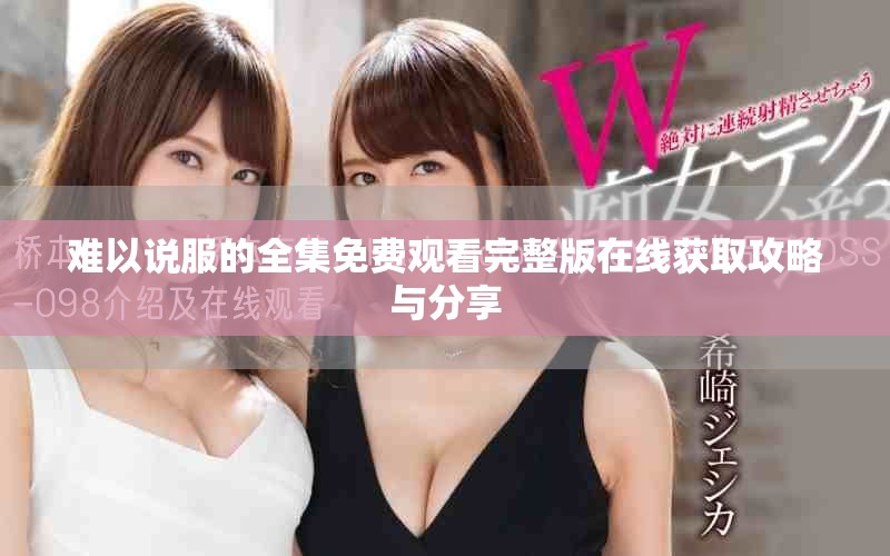 难以说服的全集免费观看完整版在线获取攻略与分享