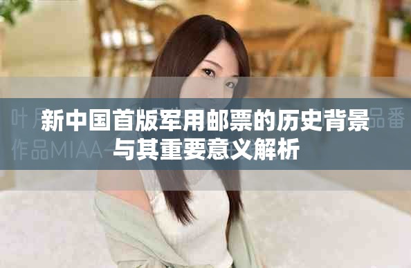 新中国首版军用邮票的历史背景与其重要意义解析