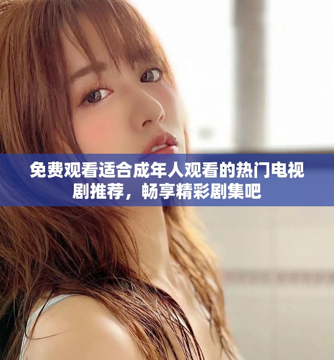 免费观看适合成年人观看的热门电视剧推荐，畅享精彩剧集吧