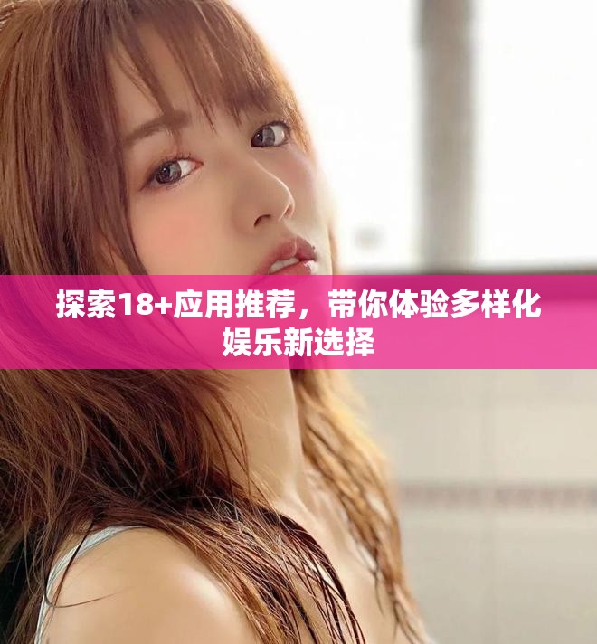 探索18+应用推荐，带你体验多样化娱乐新选择