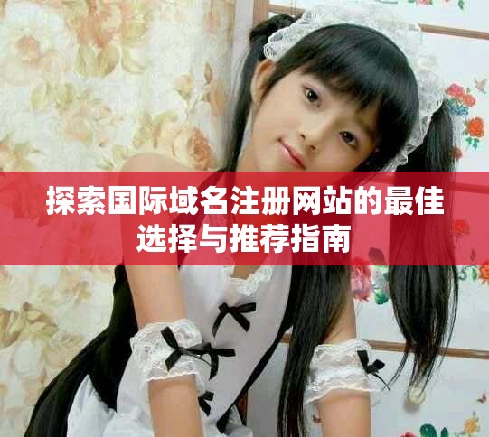 探索国际域名注册网站的最佳选择与推荐指南