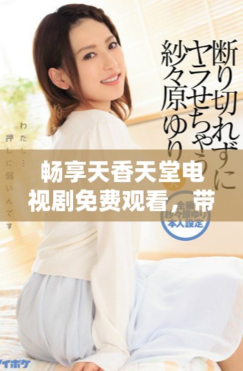 畅享天香天堂电视剧免费观看，带你领略精彩剧情与浪漫爱情