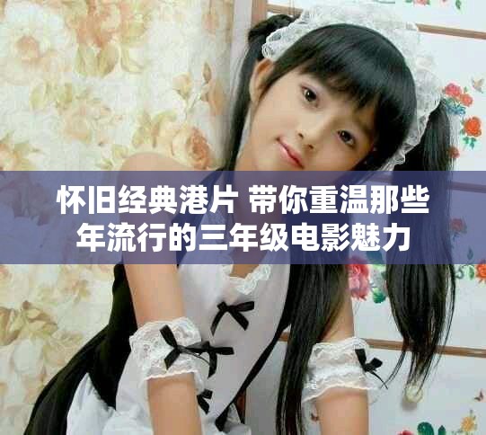 怀旧经典港片 带你重温那些年流行的三年级电影魅力