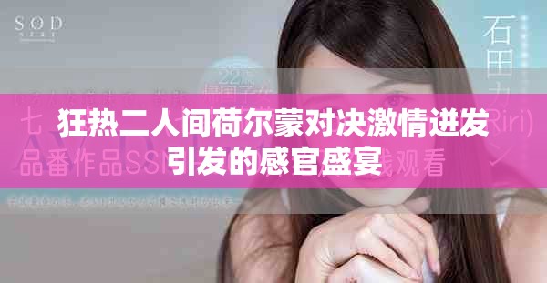 狂热二人间荷尔蒙对决激情迸发引发的感官盛宴