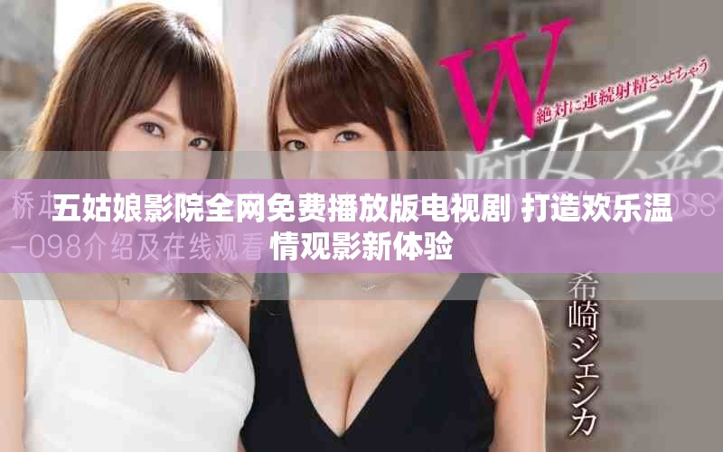 五姑娘影院全网免费播放版电视剧 打造欢乐温情观影新体验