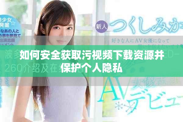 如何安全获取污视频下载资源并保护个人隐私