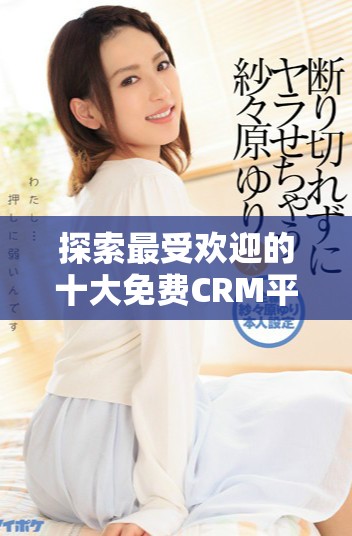 探索最受欢迎的十大免费CRM平台及其访问链接指南