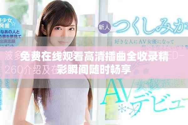 免费在线观看高清插曲全收录精彩瞬间随时畅享