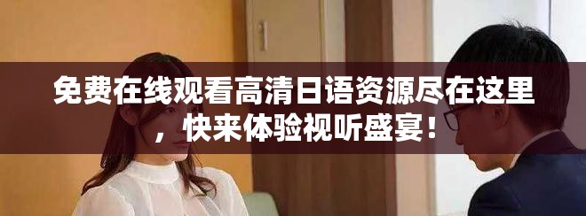 免费在线观看高清日语资源尽在这里，快来体验视听盛宴！
