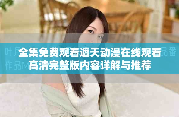 全集免费观看遮天动漫在线观看高清完整版内容详解与推荐