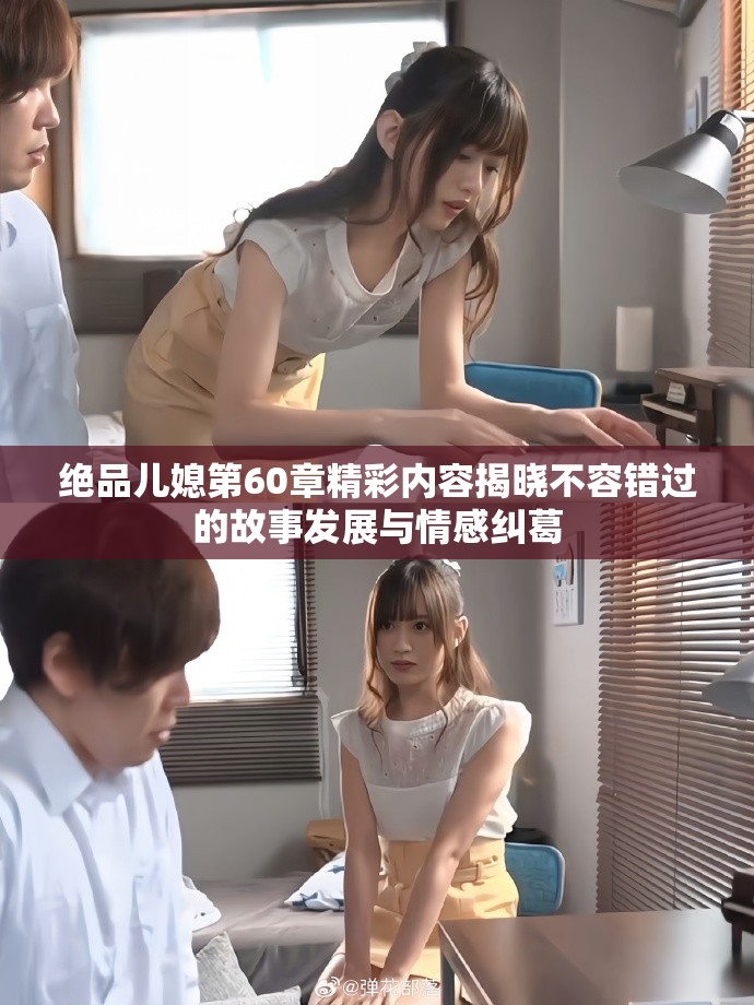 绝品儿媳第60章精彩内容揭晓不容错过的故事发展与情感纠葛
