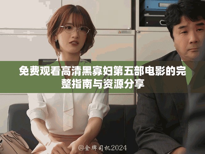 免费观看高清黑寡妇第五部电影的完整指南与资源分享