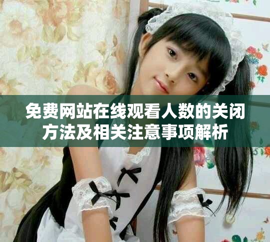 免费网站在线观看人数的关闭方法及相关注意事项解析