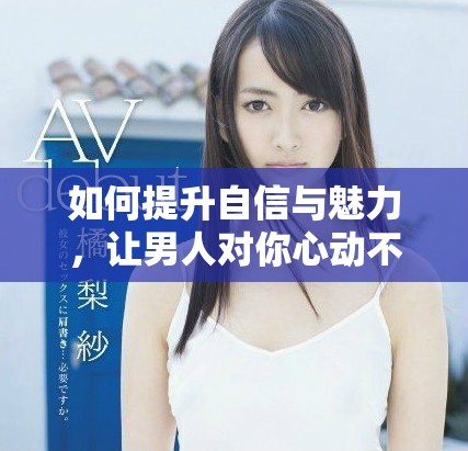 如何提升自信与魅力，让男人对你心动不已的秘诀