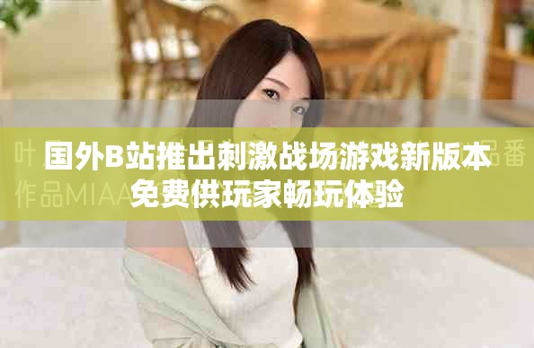 国外B站推出刺激战场游戏新版本免费供玩家畅玩体验