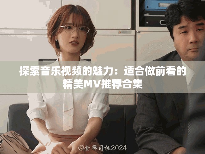 探索音乐视频的魅力：适合做前看的精美MV推荐合集