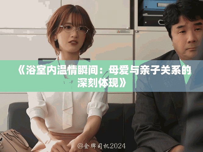 《浴室内温情瞬间：母爱与亲子关系的深刻体现》