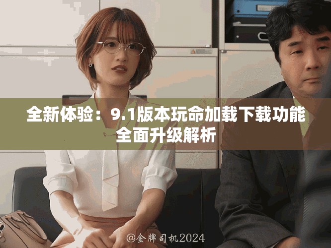 全新体验：9.1版本玩命加载下载功能全面升级解析