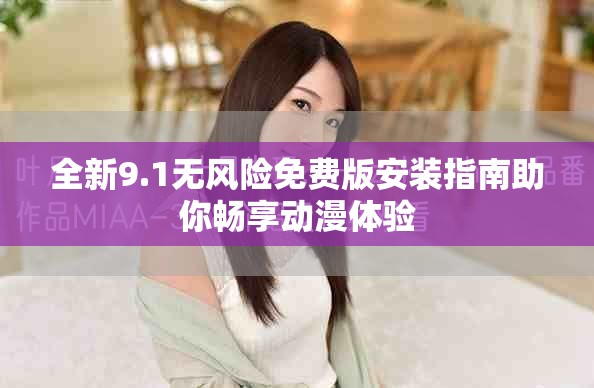 全新9.1无风险免费版安装指南助你畅享动漫体验