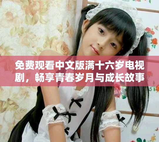 免费观看中文版满十六岁电视剧，畅享青春岁月与成长故事