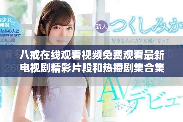 八戒在线观看视频免费观看最新电视剧精彩片段和热播剧集合集