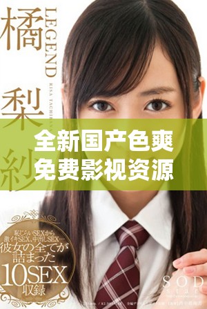 全新国产色爽免费影视资源为您带来视觉盛宴和无限享受体验