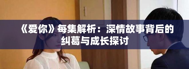 《爱你》每集解析：深情故事背后的纠葛与成长探讨
