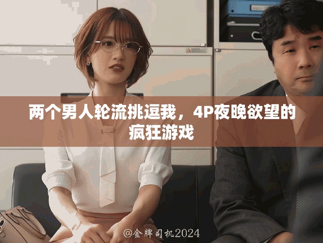 两个男人轮流挑逗我，4P夜晚欲望的疯狂游戏